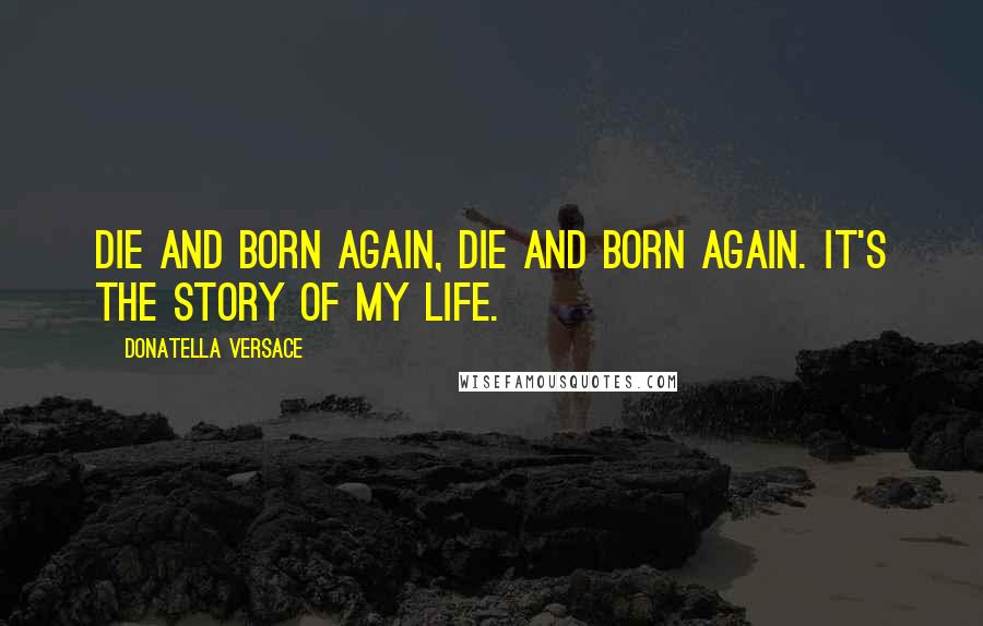 Donatella Versace Quotes: Die and born again, die and born again. It's the story of my life.