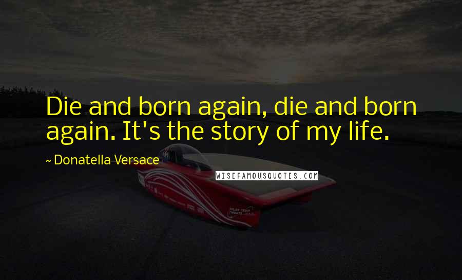 Donatella Versace Quotes: Die and born again, die and born again. It's the story of my life.