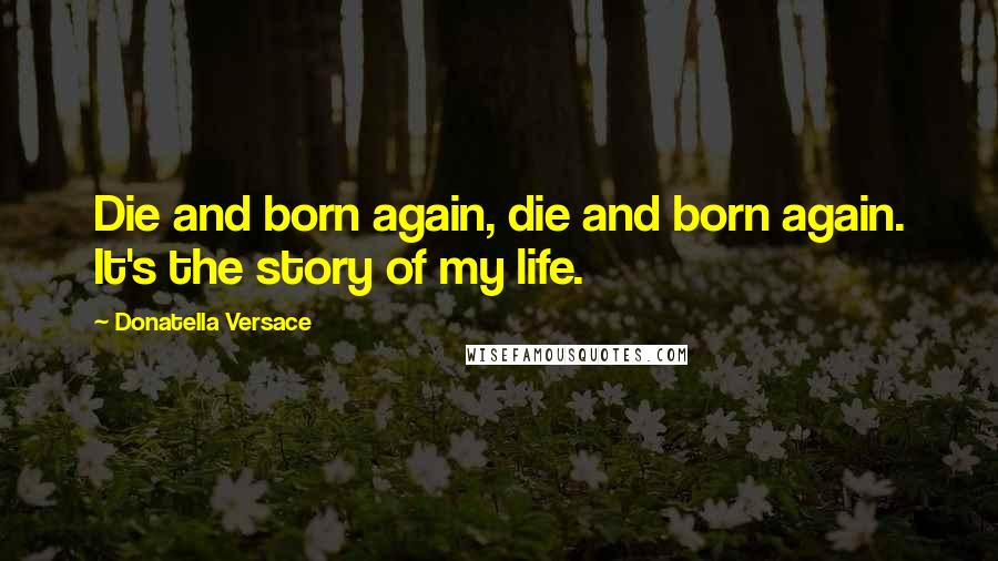 Donatella Versace Quotes: Die and born again, die and born again. It's the story of my life.