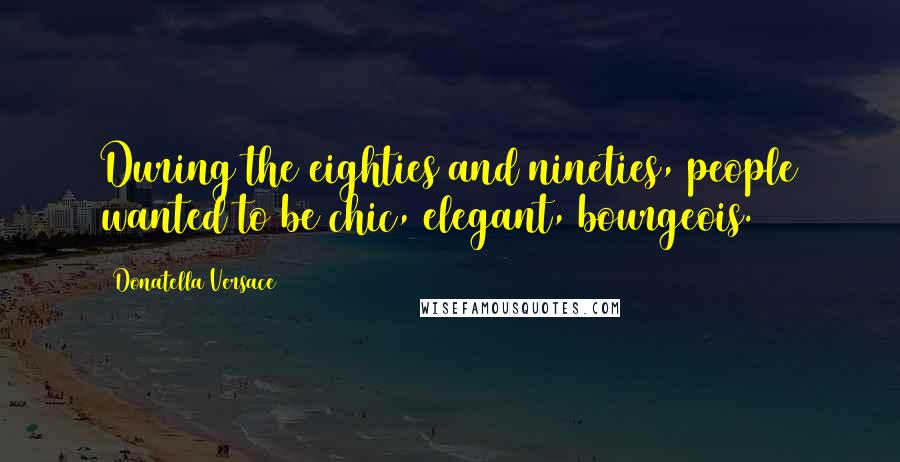 Donatella Versace Quotes: During the eighties and nineties, people wanted to be chic, elegant, bourgeois.