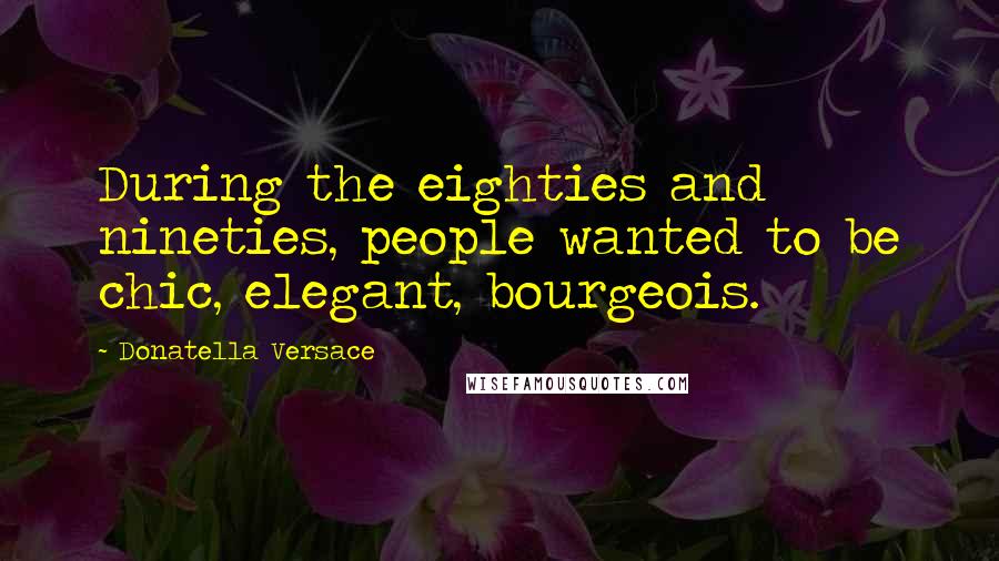 Donatella Versace Quotes: During the eighties and nineties, people wanted to be chic, elegant, bourgeois.