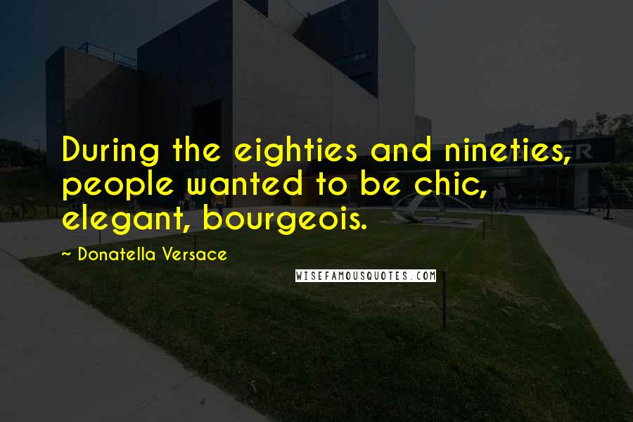 Donatella Versace Quotes: During the eighties and nineties, people wanted to be chic, elegant, bourgeois.