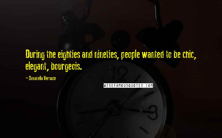 Donatella Versace Quotes: During the eighties and nineties, people wanted to be chic, elegant, bourgeois.