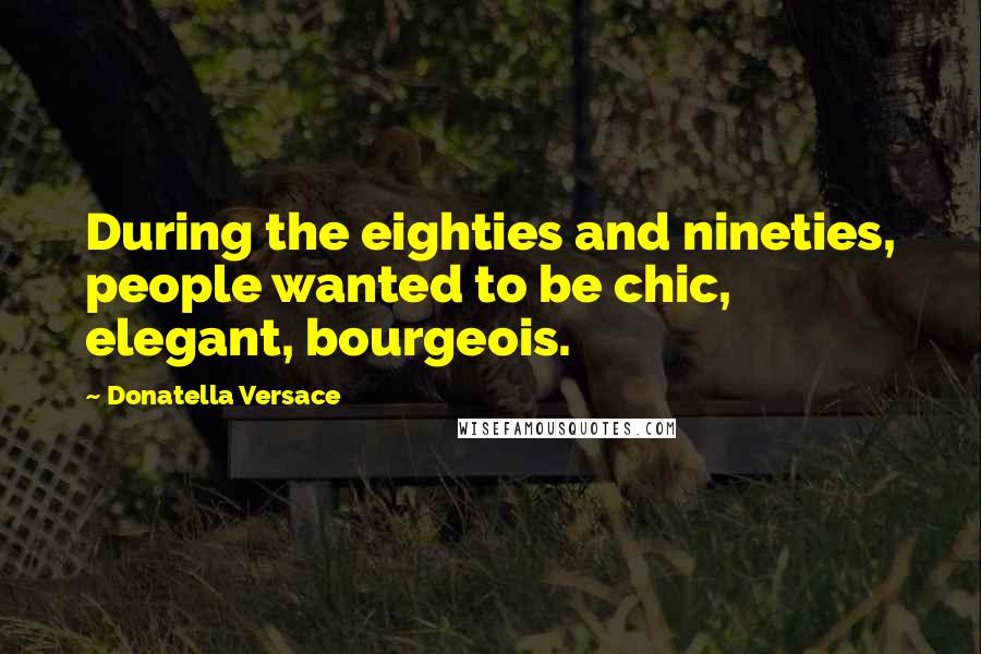 Donatella Versace Quotes: During the eighties and nineties, people wanted to be chic, elegant, bourgeois.