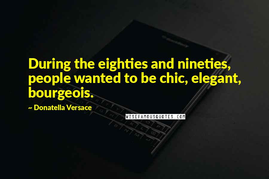 Donatella Versace Quotes: During the eighties and nineties, people wanted to be chic, elegant, bourgeois.