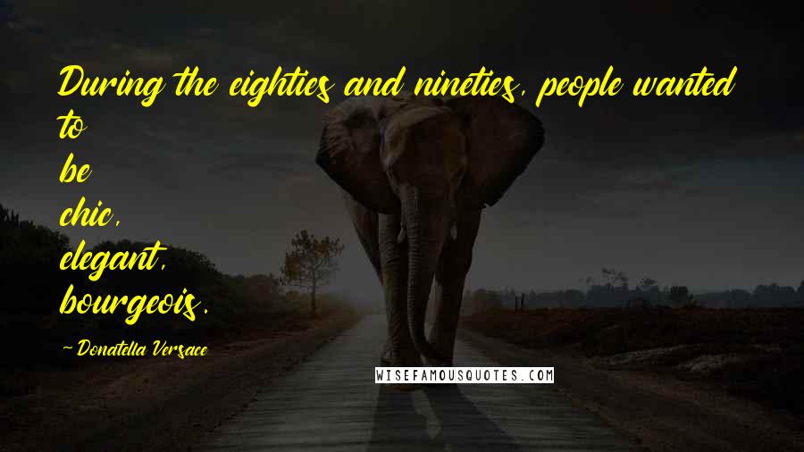 Donatella Versace Quotes: During the eighties and nineties, people wanted to be chic, elegant, bourgeois.