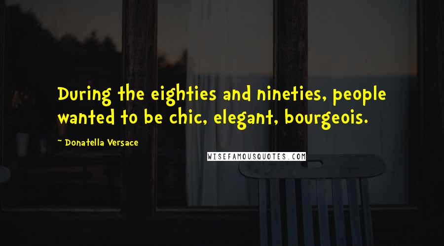 Donatella Versace Quotes: During the eighties and nineties, people wanted to be chic, elegant, bourgeois.