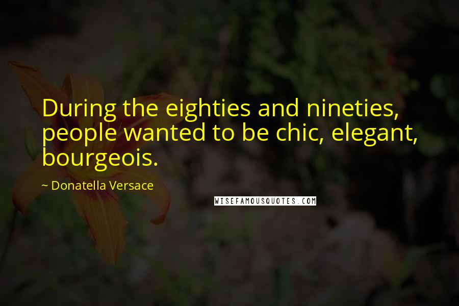 Donatella Versace Quotes: During the eighties and nineties, people wanted to be chic, elegant, bourgeois.