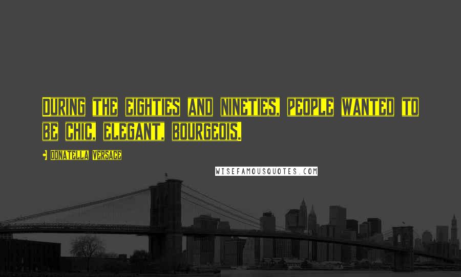 Donatella Versace Quotes: During the eighties and nineties, people wanted to be chic, elegant, bourgeois.