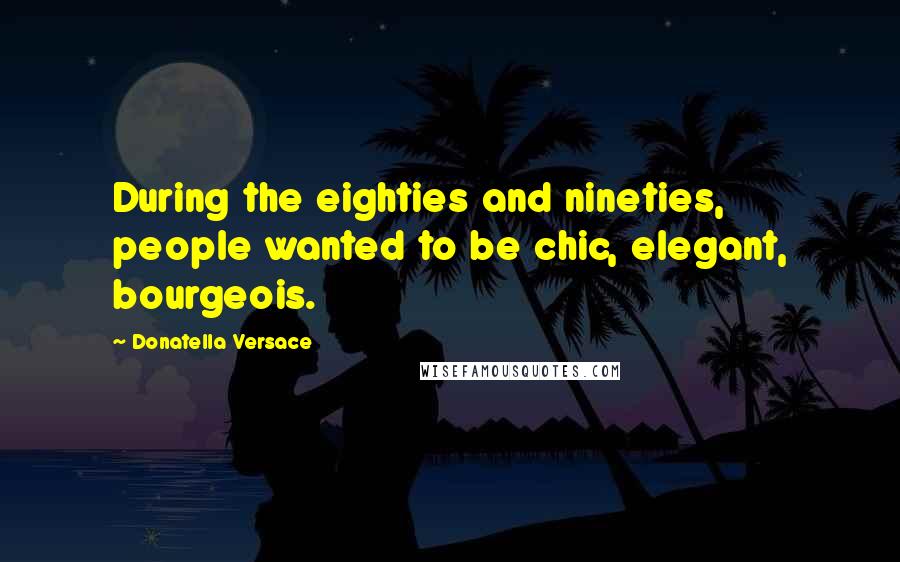 Donatella Versace Quotes: During the eighties and nineties, people wanted to be chic, elegant, bourgeois.