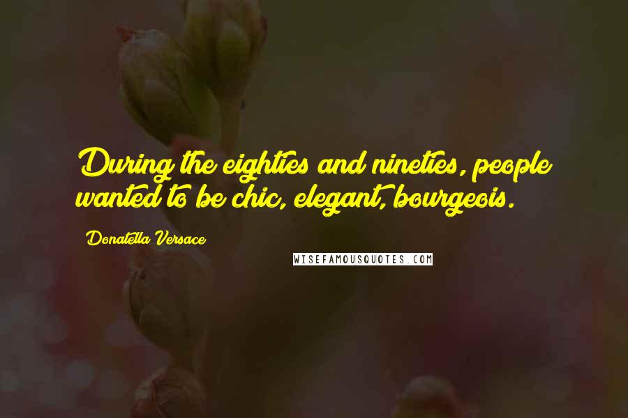 Donatella Versace Quotes: During the eighties and nineties, people wanted to be chic, elegant, bourgeois.