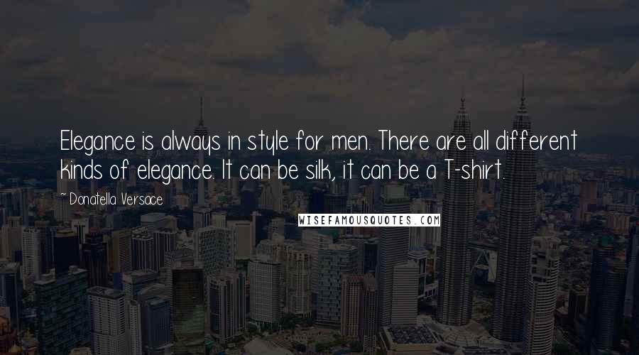 Donatella Versace Quotes: Elegance is always in style for men. There are all different kinds of elegance. It can be silk, it can be a T-shirt.