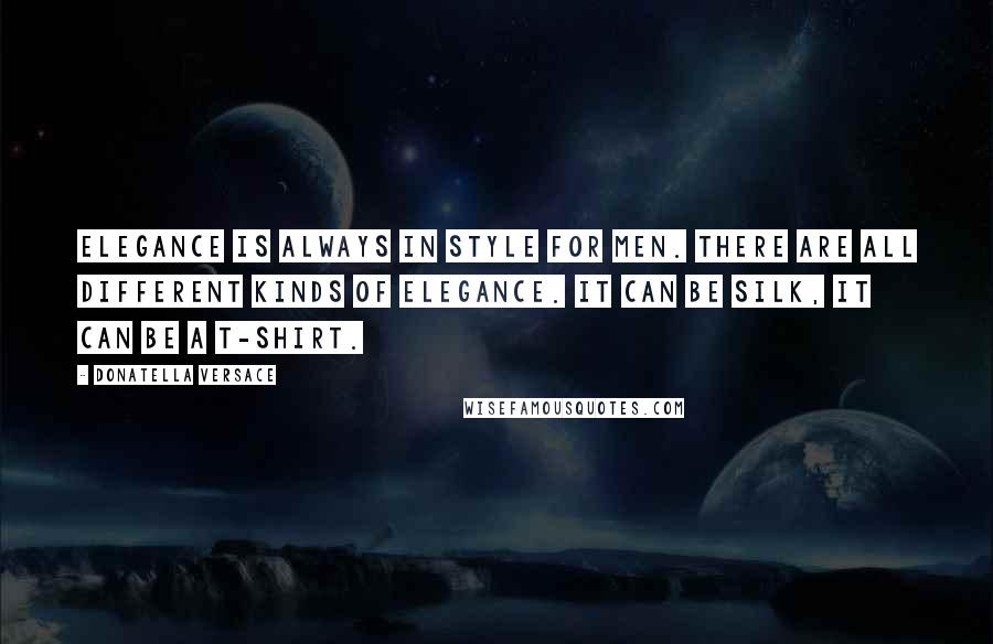 Donatella Versace Quotes: Elegance is always in style for men. There are all different kinds of elegance. It can be silk, it can be a T-shirt.