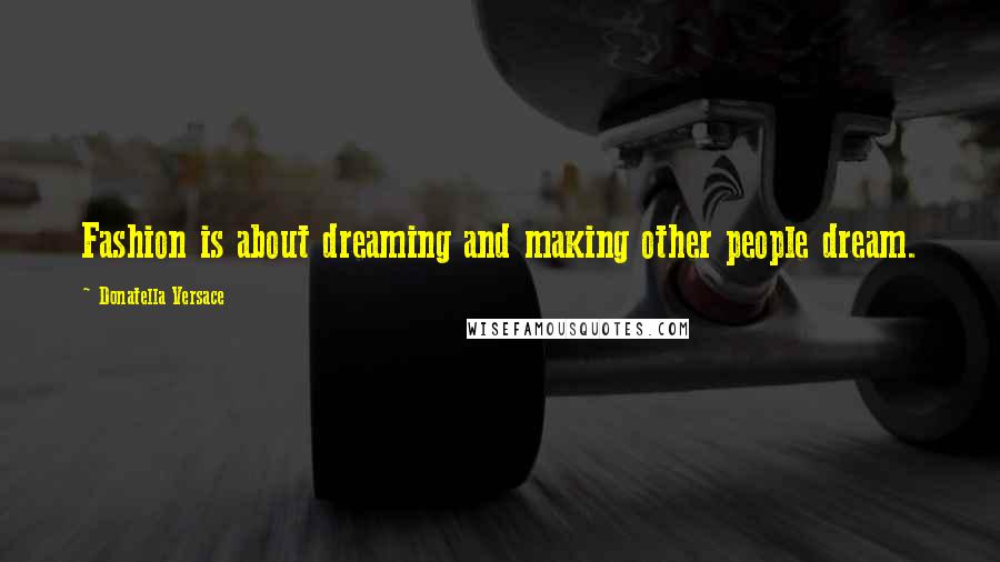 Donatella Versace Quotes: Fashion is about dreaming and making other people dream.