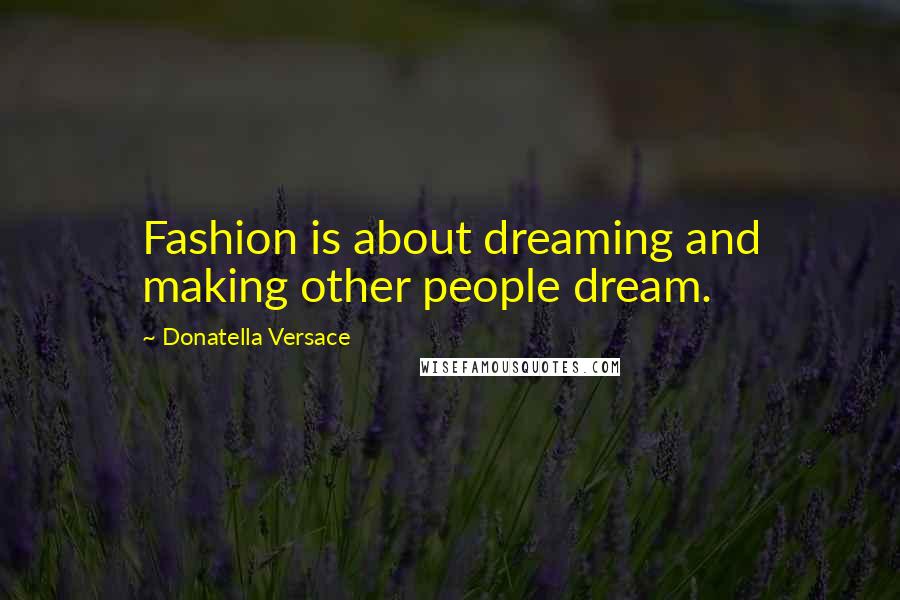 Donatella Versace Quotes: Fashion is about dreaming and making other people dream.