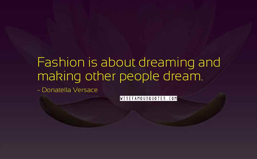 Donatella Versace Quotes: Fashion is about dreaming and making other people dream.