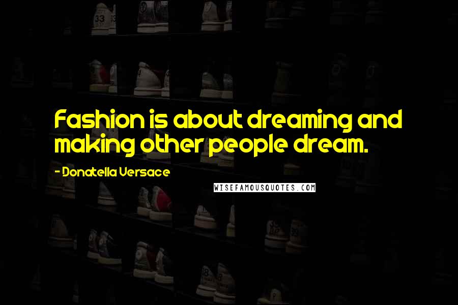 Donatella Versace Quotes: Fashion is about dreaming and making other people dream.