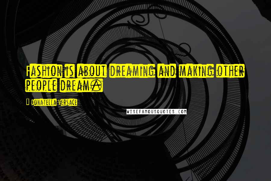 Donatella Versace Quotes: Fashion is about dreaming and making other people dream.