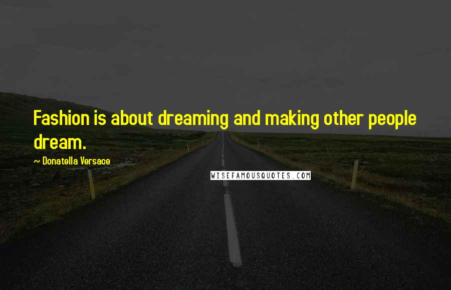 Donatella Versace Quotes: Fashion is about dreaming and making other people dream.