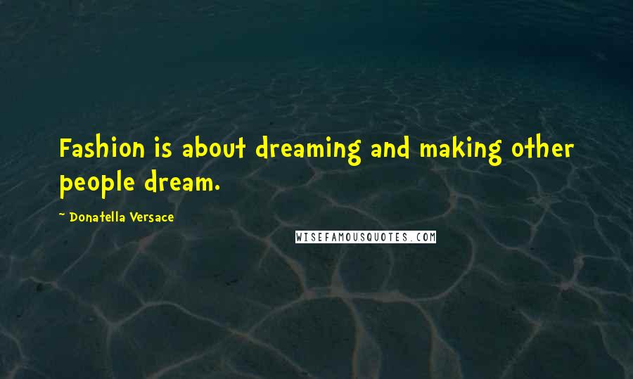 Donatella Versace Quotes: Fashion is about dreaming and making other people dream.