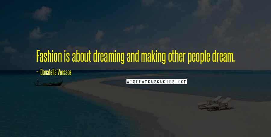 Donatella Versace Quotes: Fashion is about dreaming and making other people dream.