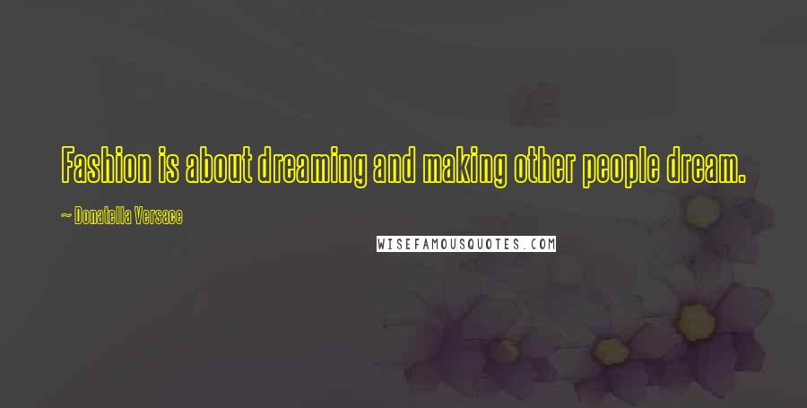 Donatella Versace Quotes: Fashion is about dreaming and making other people dream.