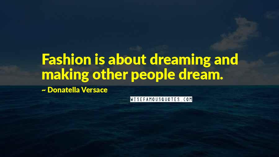 Donatella Versace Quotes: Fashion is about dreaming and making other people dream.