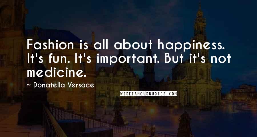 Donatella Versace Quotes: Fashion is all about happiness. It's fun. It's important. But it's not medicine.