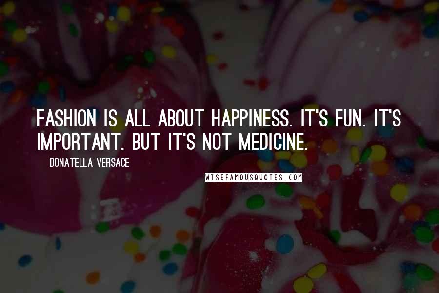Donatella Versace Quotes: Fashion is all about happiness. It's fun. It's important. But it's not medicine.