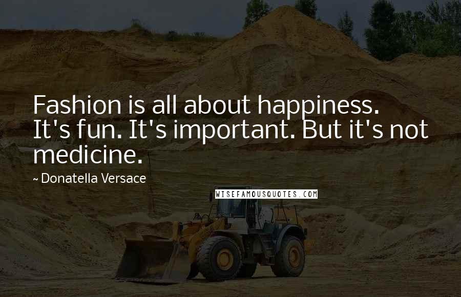 Donatella Versace Quotes: Fashion is all about happiness. It's fun. It's important. But it's not medicine.