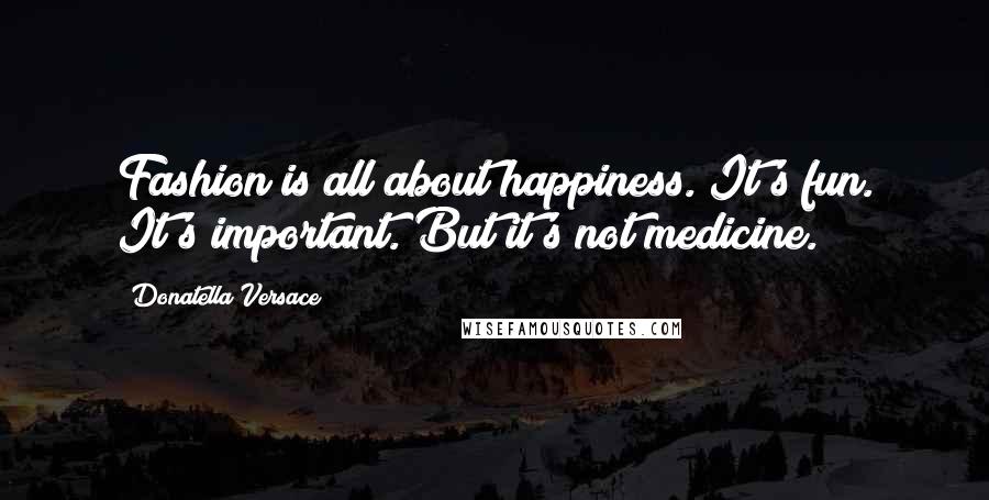 Donatella Versace Quotes: Fashion is all about happiness. It's fun. It's important. But it's not medicine.