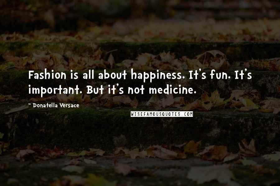 Donatella Versace Quotes: Fashion is all about happiness. It's fun. It's important. But it's not medicine.