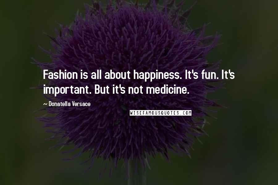 Donatella Versace Quotes: Fashion is all about happiness. It's fun. It's important. But it's not medicine.