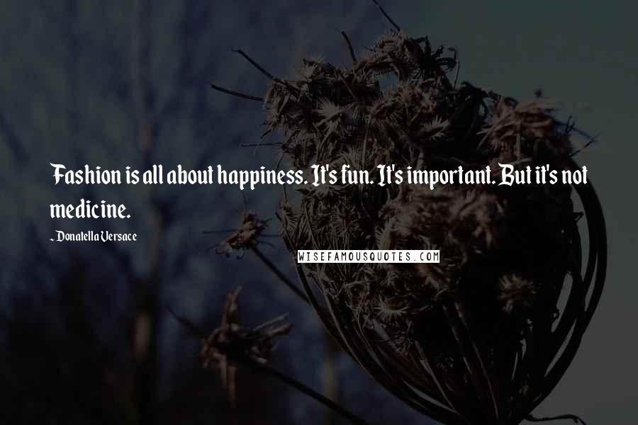 Donatella Versace Quotes: Fashion is all about happiness. It's fun. It's important. But it's not medicine.