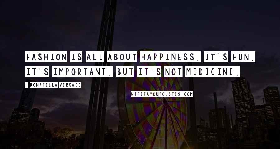 Donatella Versace Quotes: Fashion is all about happiness. It's fun. It's important. But it's not medicine.