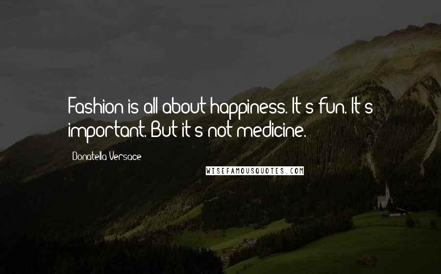Donatella Versace Quotes: Fashion is all about happiness. It's fun. It's important. But it's not medicine.