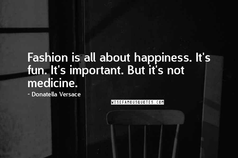 Donatella Versace Quotes: Fashion is all about happiness. It's fun. It's important. But it's not medicine.