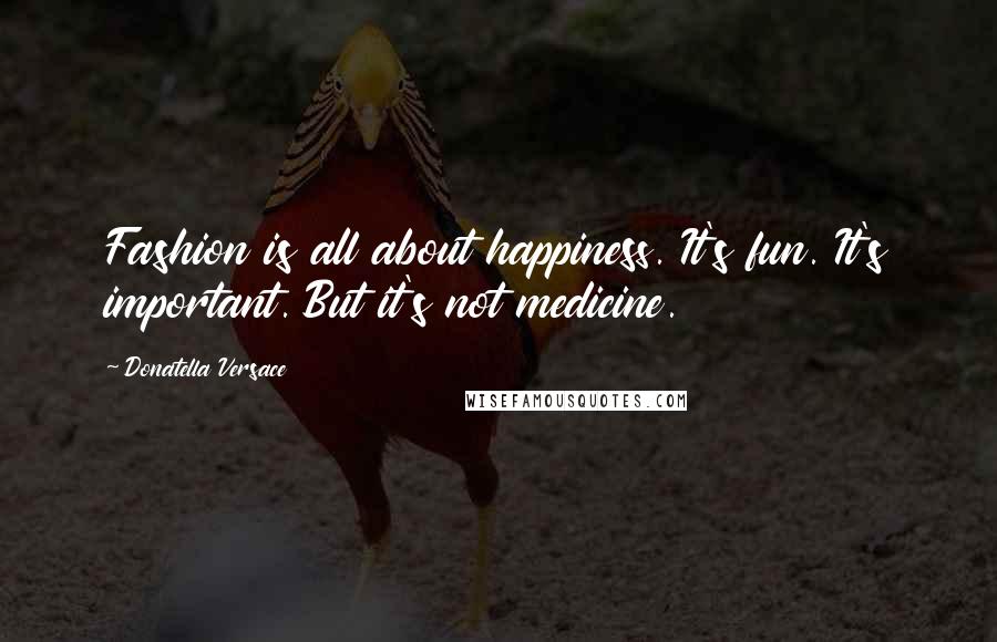 Donatella Versace Quotes: Fashion is all about happiness. It's fun. It's important. But it's not medicine.