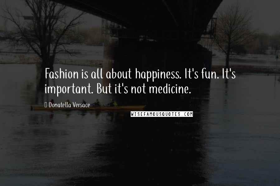 Donatella Versace Quotes: Fashion is all about happiness. It's fun. It's important. But it's not medicine.