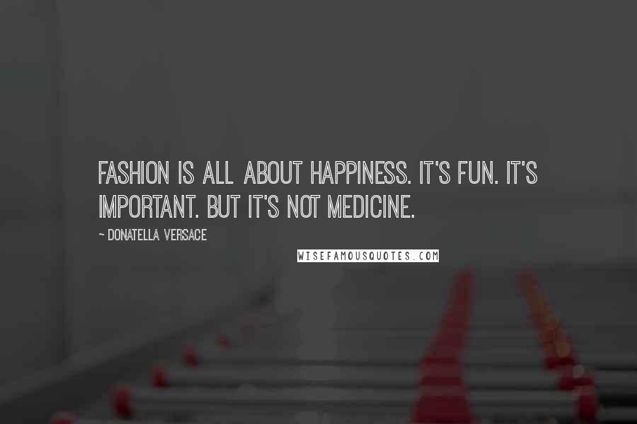 Donatella Versace Quotes: Fashion is all about happiness. It's fun. It's important. But it's not medicine.