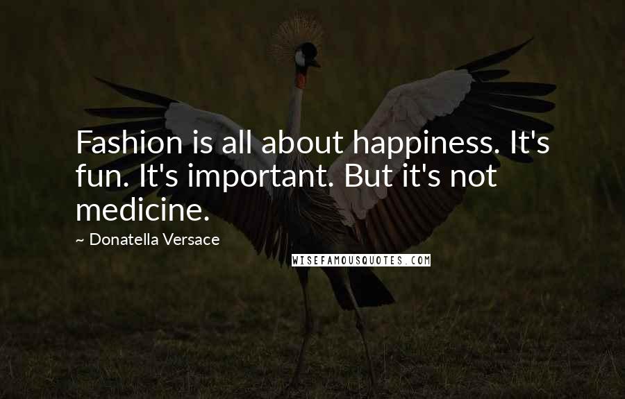 Donatella Versace Quotes: Fashion is all about happiness. It's fun. It's important. But it's not medicine.