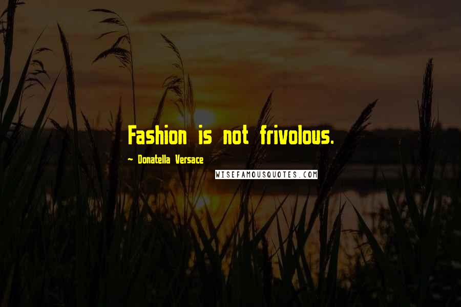 Donatella Versace Quotes: Fashion is not frivolous.