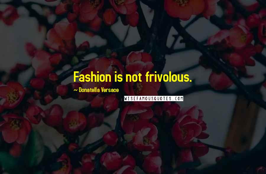 Donatella Versace Quotes: Fashion is not frivolous.