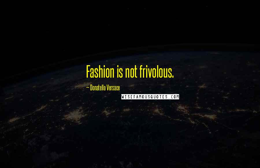 Donatella Versace Quotes: Fashion is not frivolous.