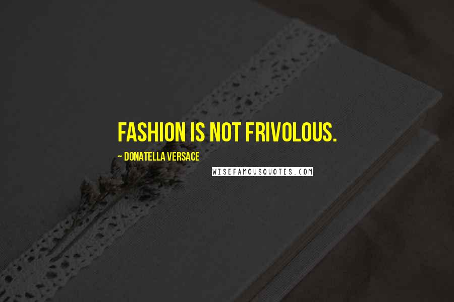 Donatella Versace Quotes: Fashion is not frivolous.