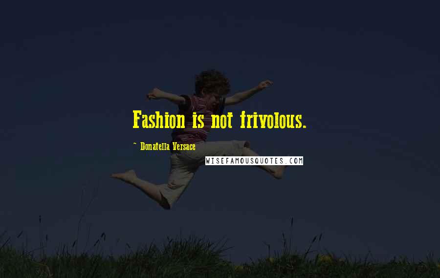 Donatella Versace Quotes: Fashion is not frivolous.