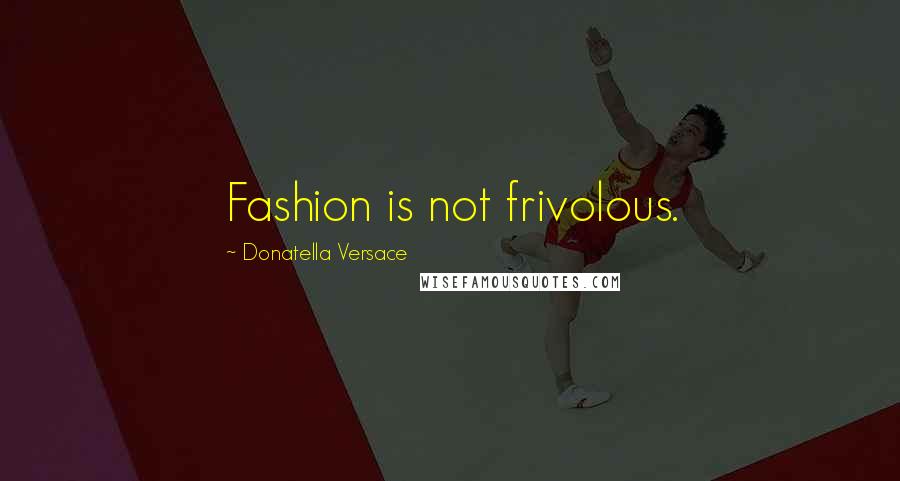 Donatella Versace Quotes: Fashion is not frivolous.