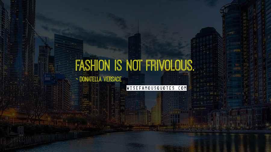 Donatella Versace Quotes: Fashion is not frivolous.
