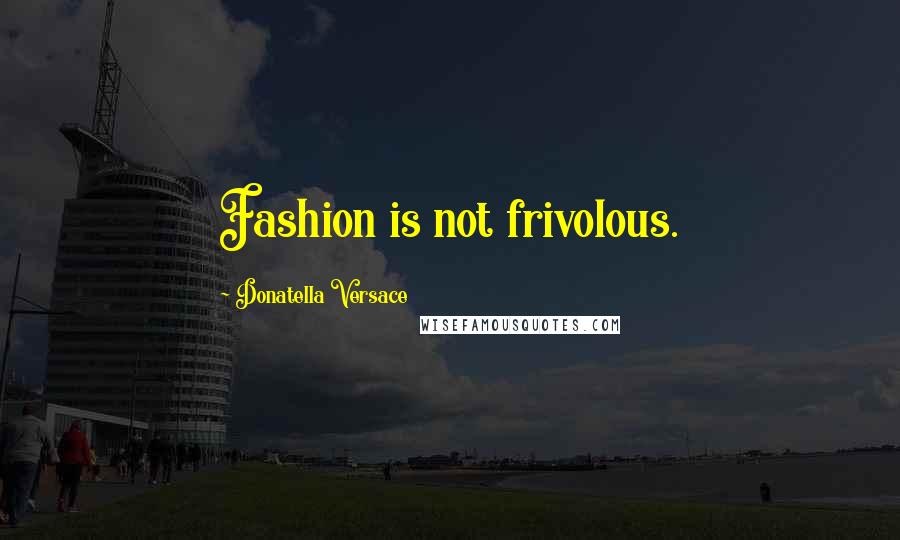 Donatella Versace Quotes: Fashion is not frivolous.