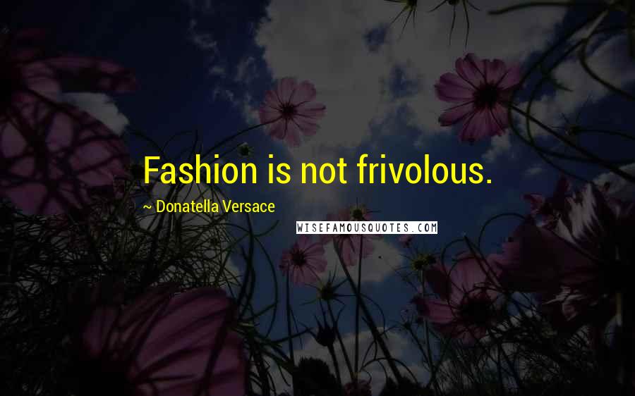Donatella Versace Quotes: Fashion is not frivolous.